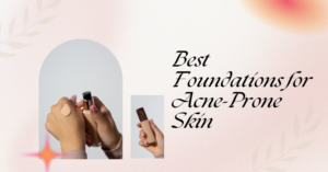 Best Foundations for Acne-Prone Skin